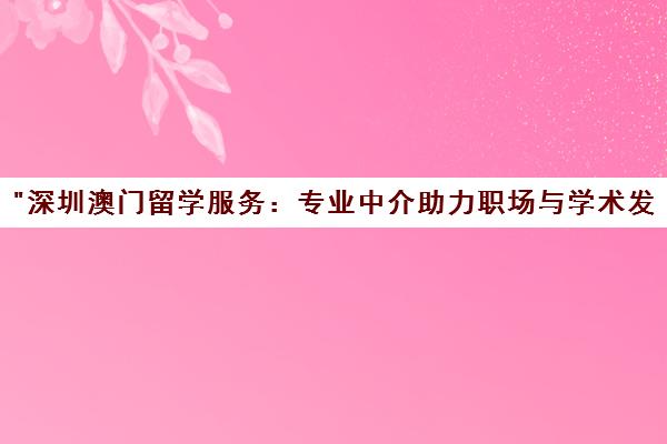 深圳澳门留学服务：专业中介助力职场与学术发展
