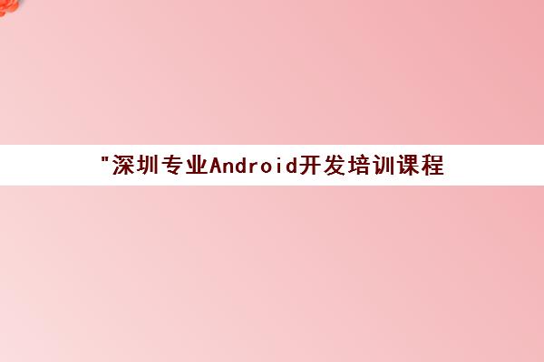 深圳专业Android开发培训课程 - 打造优秀软件开发工程师