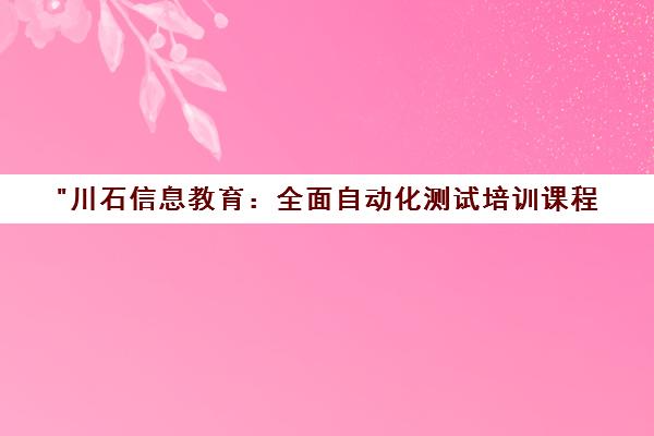 川石信息教育：全面自动化测试培训课程，培养高薪软件测试专家