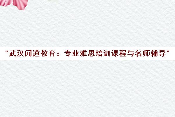 武汉闻道教育：专业雅思培训课程与名师辅导