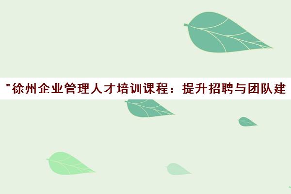徐州企业管理人才培训课程：提升招聘与团队建设技能