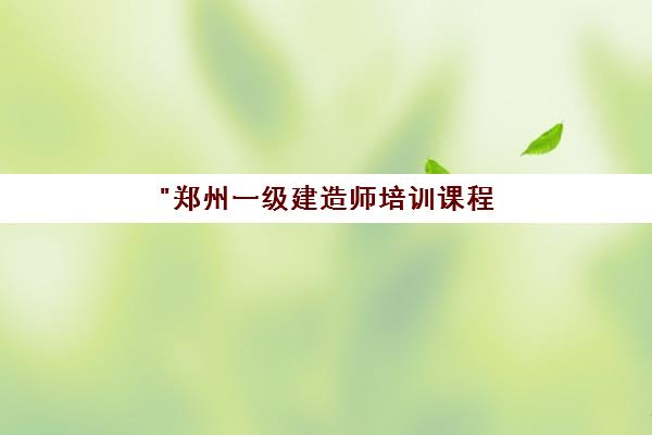 郑州一级建造师培训课程 - 综合提升管理与技术能力