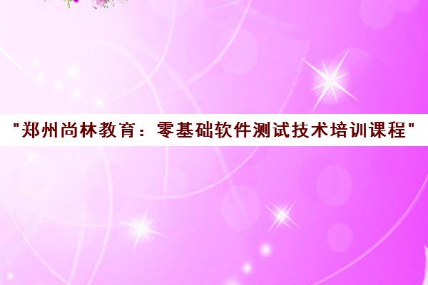 郑州尚林教育：零基础软件测试技术培训课程