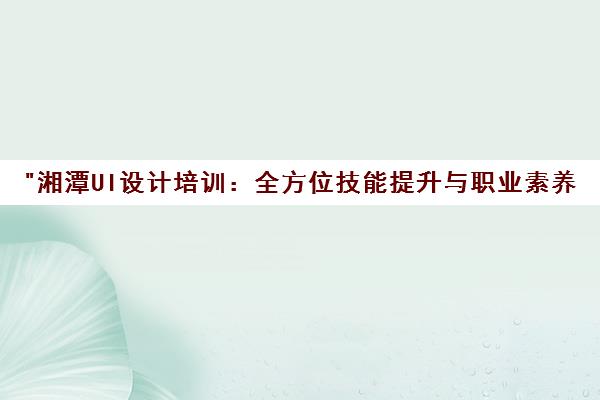 湘潭UI设计培训：全方位技能提升与职业素养课程