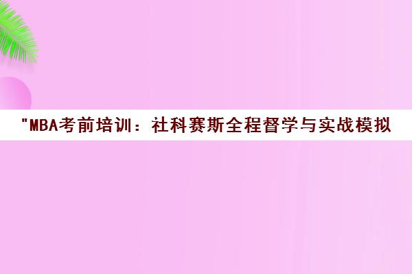 MBA考前培训：社科赛斯全程督学与实战模拟课程