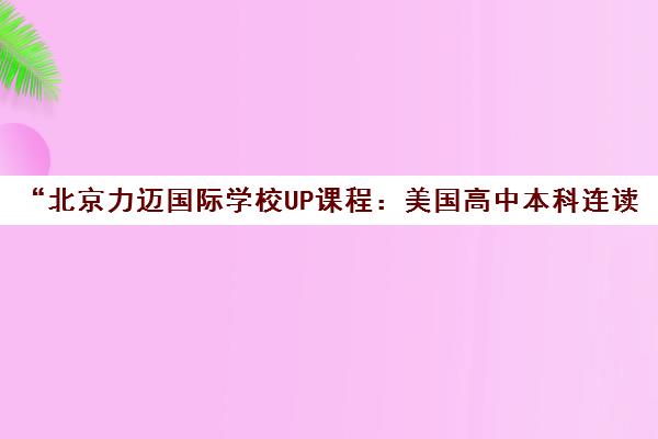 北京力迈国际学校UP课程：美国高中本科连读体系