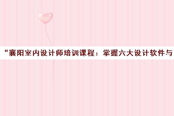 襄阳室内设计师培训课程：掌握六大设计软件与智能家居知识