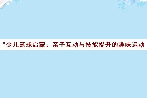 少儿篮球启蒙：亲子互动与技能提升的趣味运动课程
