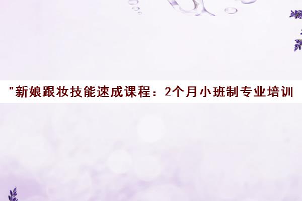 新娘跟妆技能速成课程：2个月小班制专业培训