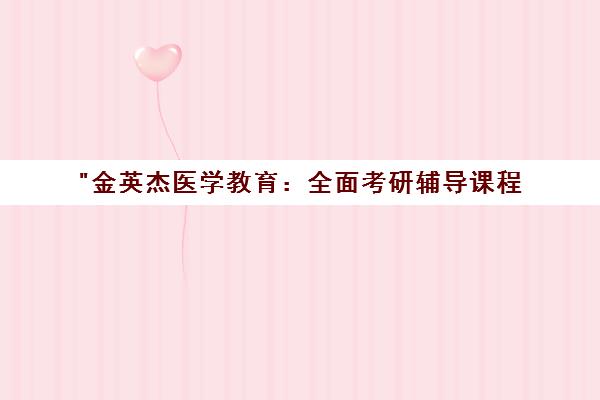 金英杰医学教育：全面考研辅导课程，提升医学生考试竞争力