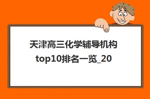 天津高三化学辅导机构top10排名一览_2024[精选/推荐]