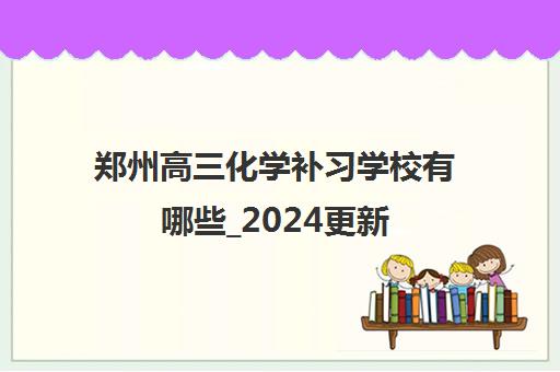 郑州高三化学补习学校有哪些_2024更新(今日/推荐)