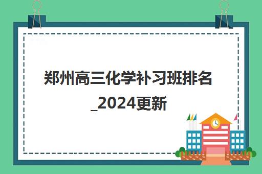 郑州高三化学补习班排名_2024更新(今日/推荐)