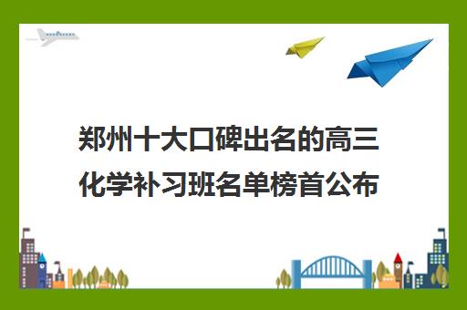 郑州十大口碑出名的高三化学补习班名单榜首公布_好品牌_好机构