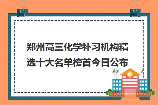 郑州高三化学补习机构精选十大名单榜首今日公布_2024更新(今日/推荐)