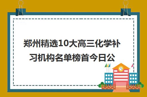 郑州精选10大高三化学补习机构名单榜首今日公布_好品牌_好机构