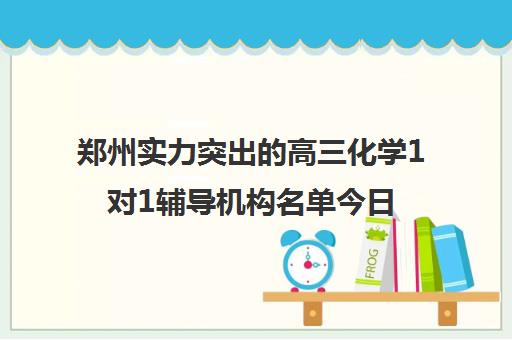 郑州实力突出的高三化学1对1辅导机构名单今日一览_2024[精选/推荐]