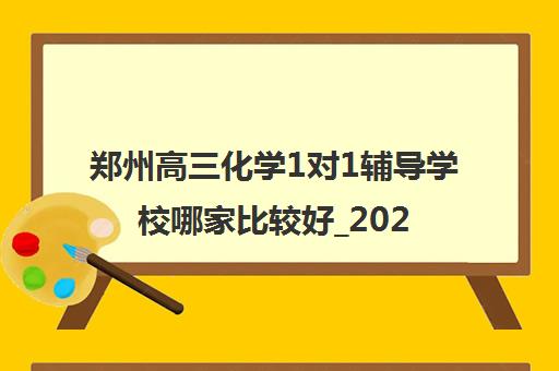 郑州高三化学1对1辅导学校哪家比较好_2024[精选/推荐]