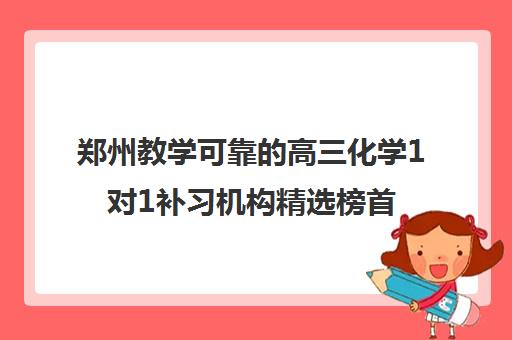 郑州教学可靠的高三化学1对1补习机构精选榜首汇总_2024更新(今日/推荐)