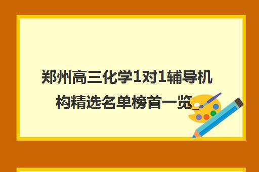 郑州高三化学1对1辅导机构精选名单榜首一览_2024[精选/推荐]