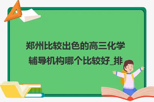 郑州比较出色的高三化学辅导机构哪个比较好_排名_品牌_优势