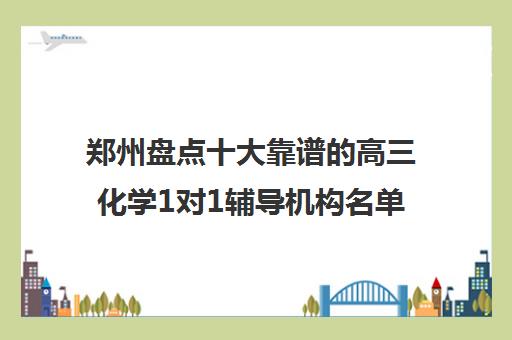 郑州盘点十大靠谱的高三化学1对1辅导机构名单榜首汇总_排名_品牌_优势