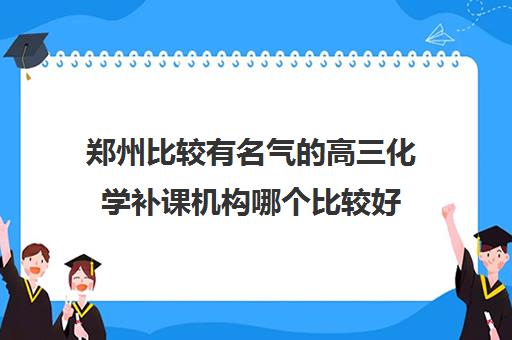 郑州比较有名气的高三化学补课机构哪个比较好(2024已更新)_甄选好机构