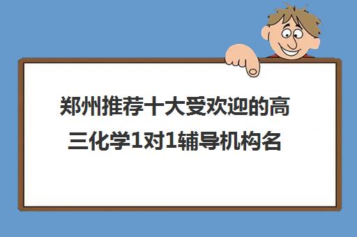 郑州推荐十大受欢迎的高三化学1对1辅导机构名单榜首一览_2024[精选/推荐]