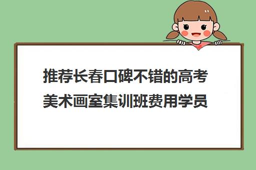 推荐长春口碑不错的高考美术画室集训班费用学员推荐培训机构出炉