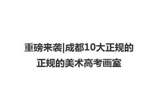 重磅来袭|成都10大正规的正规的美术高考画室口碑推荐培训机构汇总
