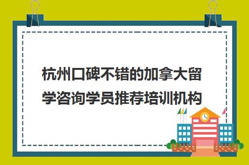 杭州口碑不错的加拿大留学咨询学员推荐培训机构出炉