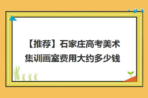 【推荐】石家庄高考美术集训画室费用大约多少钱培训机构名单出炉〔精选机构一览〕
