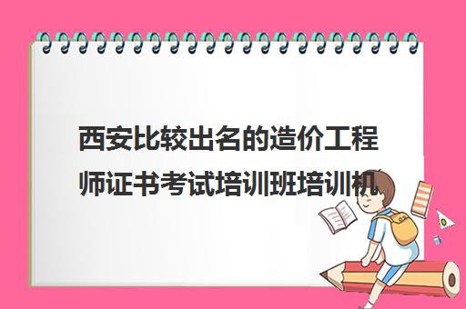 西安比较出名的造价工程师证书考试培训班培训机构名单榜首一览_2024必看指南