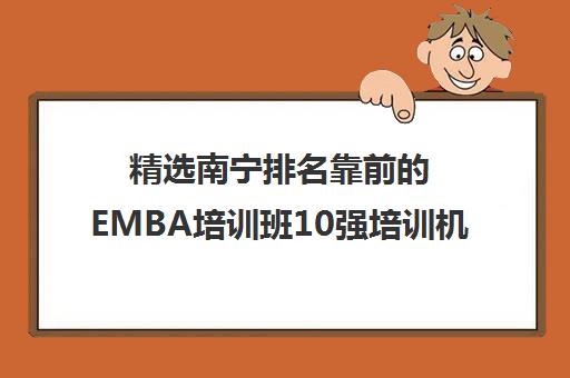 精选南宁排名靠前的EMBA培训班10强培训机构名单一览【2024必看指南】