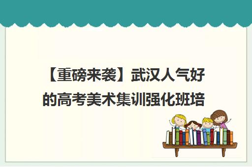 【重磅来袭】武汉人气好的高考美术集训强化班培训班排名一览【新排名公布】