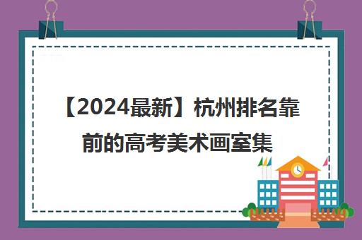 【2024最新】杭州排名靠前的高考美术画室集训班费用强烈推荐培训机构出炉