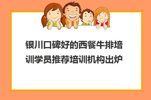 银川口碑好的西餐牛排培训学员推荐培训机构出炉
