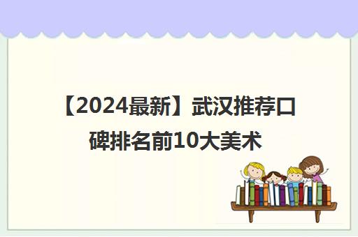 【2024最新】武汉推荐口碑排名前10大美术高考大概需要多少钱强烈推荐培训机构出炉