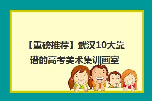 【重磅推荐】武汉10大靠谱的高考美术集训画室人气推荐培训机构汇总