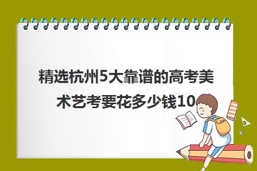 精选杭州5大靠谱的高考美术艺考要花多少钱10强培训机构名单一览【2024必看指南】