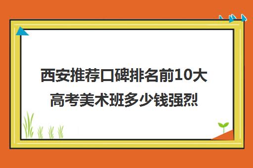 西安推荐口碑排名前10大高考美术班多少钱强烈推荐培训机构出炉