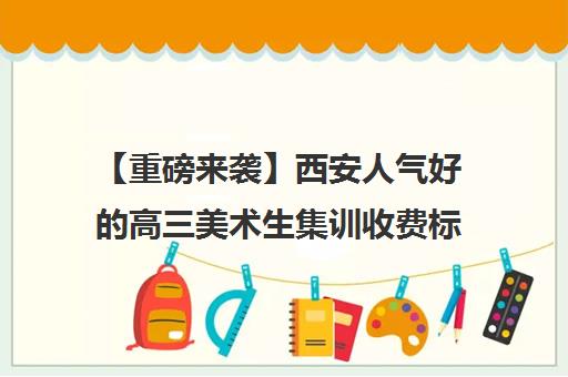 【重磅来袭】西安人气好的高三美术生集训收费标准培训班排名一览【新排名公布】