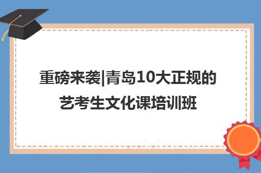 重磅来袭|青岛10大正规的艺考生文化课培训班口碑推荐培训机构汇总