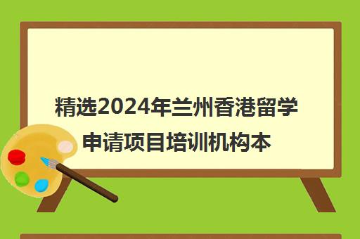 精选2024年兰州香港留学申请项目培训机构本地实力排名一览表〔精选机构一览〕