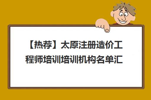 【热荐】太原注册造价工程师培训培训机构名单汇总【十大精选注册造价工程师培训机构】