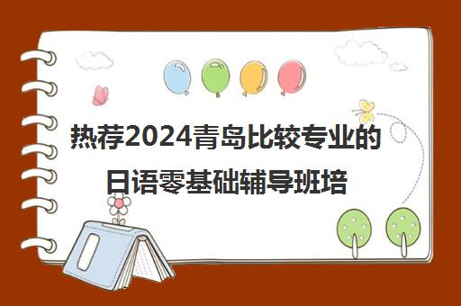 热荐2024青岛比较专业的日语零基础辅导班培训机构〔排名一览〕