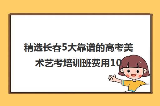 精选长春5大靠谱的高考美术艺考培训班费用10强培训机构名单一览【2024必看指南】