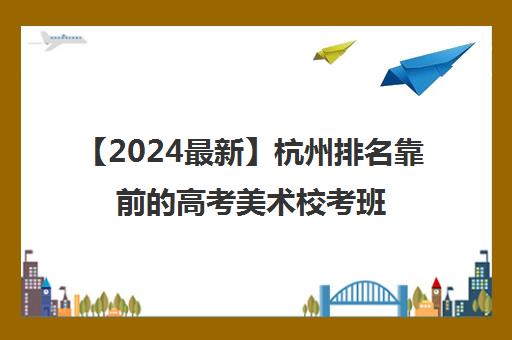 【2024最新】杭州排名靠前的高考美术校考班强烈推荐培训机构出炉