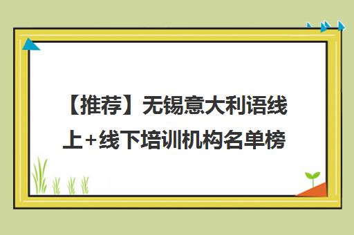 【推荐】无锡意大利语线上+线下培训机构名单榜首一览【十大精选意大利语线上+线下机构】