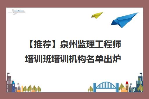 【推荐】泉州监理工程师培训班培训机构名单出炉〔精选机构一览〕